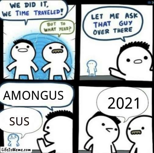 We did it! We time traveled! | AMONGUS; 2021; SUS | image tagged in we did it we time traveled,sus,among us,funny | made w/ Lifeismeme meme maker