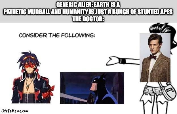 White 'Consider the Following' | GENERIC ALIEN: EARTH IS A PATHETIC MUDBALL AND HUMANITY IS JUST A BUNCH OF STUNTED APES
THE DOCTOR: | image tagged in white 'consider the following',doctor who,batman,anime | made w/ Lifeismeme meme maker