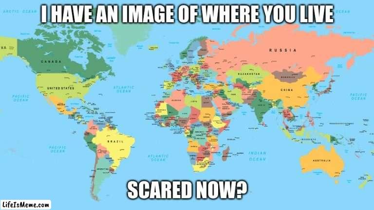 scared? | I HAVE AN IMAGE OF WHERE YOU LIVE; SCARED NOW? | image tagged in funny | made w/ Lifeismeme meme maker