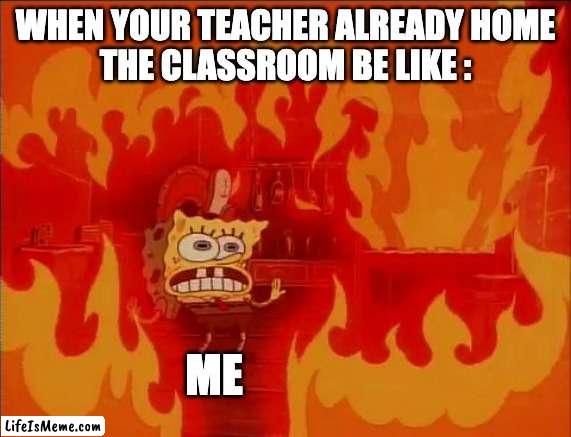 I'm gonna be free when there's no somebody | WHEN YOUR TEACHER ALREADY HOME
THE CLASSROOM BE LIKE :; ME | image tagged in burning spongebob,school,fire,hot memes | made w/ Lifeismeme meme maker