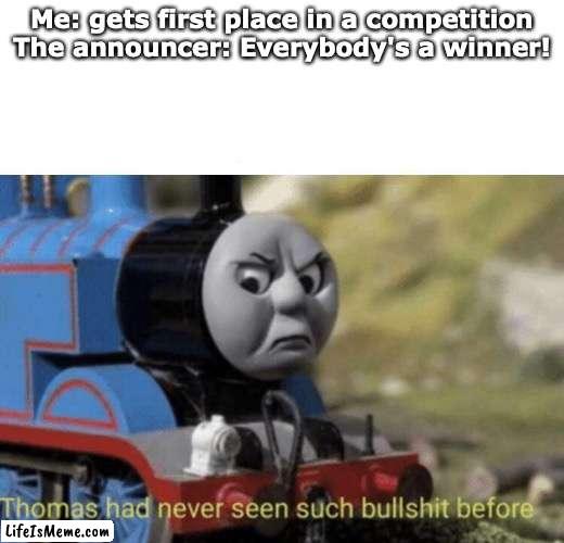Thomas had never seen such bullshit before | Me: gets first place in a competition
The announcer: Everybody's a winner! | image tagged in thomas had never seen such bullshit before | made w/ Lifeismeme meme maker