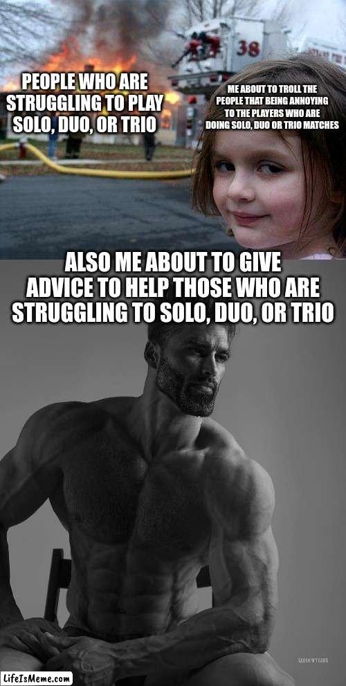 Bro hit me up when you need help doing a solo, duo, or trio match (tds meme) | ME ABOUT TO TROLL THE PEOPLE THAT BEING ANNOYING TO THE PLAYERS WHO ARE DOING SOLO, DUO OR TRIO MATCHES; PEOPLE WHO ARE STRUGGLING TO PLAY SOLO, DUO, OR TRIO; ALSO ME ABOUT TO GIVE ADVICE TO HELP THOSE WHO ARE STRUGGLING TO SOLO, DUO, OR TRIO | image tagged in memes,disaster girl,gigachad,tds memes | made w/ Lifeismeme meme maker