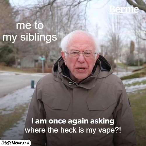 where is my vape!!!!!!!!!! | me to my siblings; where the heck is my vape?! | image tagged in memes,bernie i am once again asking for your support | made w/ Lifeismeme meme maker