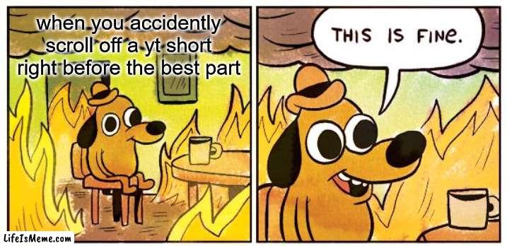 The boredom of hearing everything again is so bad | when you accidently scroll off a yt short right before the best part | image tagged in memes,this is fine,funny,gifs,not really a gif | made w/ Lifeismeme meme maker