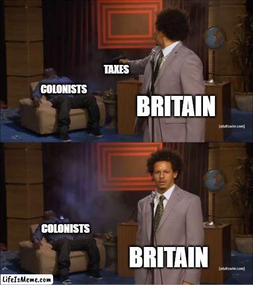 Britain in the 1700's | TAXES; COLONISTS; BRITAIN; COLONISTS; BRITAIN | image tagged in memes,who killed hannibal | made w/ Lifeismeme meme maker