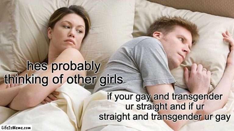 what i think about every night | hes probably thinking of other girls; if your gay and transgender ur straight and if ur straight and transgender ur gay | image tagged in memes,i bet he's thinking about other women | made w/ Lifeismeme meme maker
