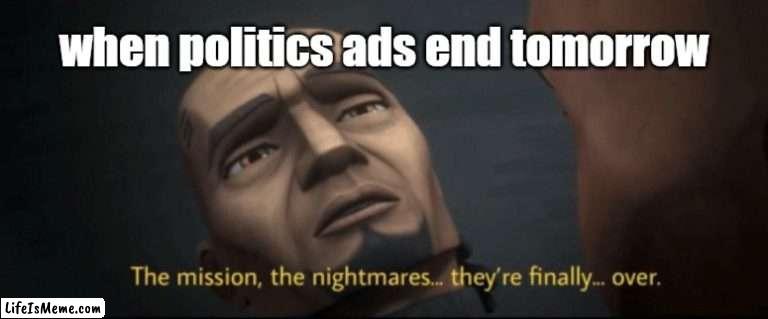 The mission, the nightmares... they’re finally... over. | when politics ads end tomorrow | image tagged in the mission the nightmares they re finally over | made w/ Lifeismeme meme maker