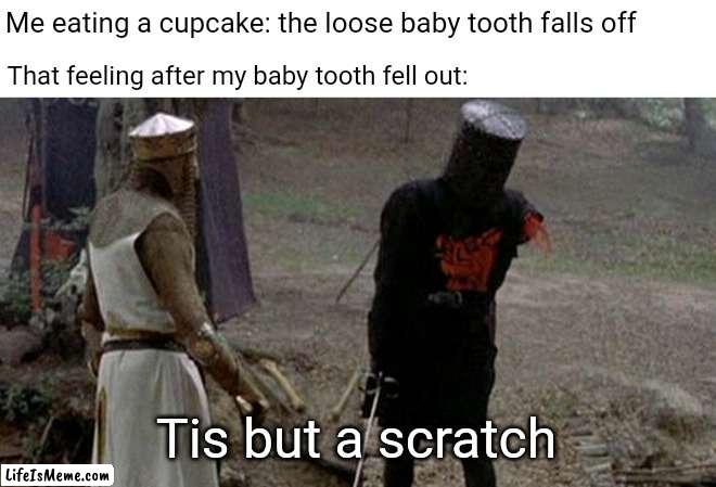 *feels no pain* | Me eating a cupcake: the loose baby tooth falls off; That feeling after my baby tooth fell out:; Tis but a scratch | image tagged in tis but a scratch,funny,memes,blank white template,tooth,teeth | made w/ Lifeismeme meme maker