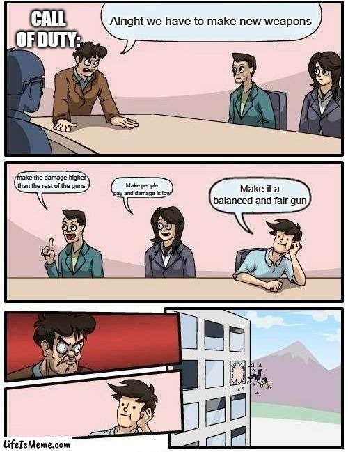 Cod be like: | Alright we have to make new weapons; CALL OF DUTY:; make the damage higher than the rest of the guns; Make people pay and damage is low; Make it a balanced and fair gun | image tagged in memes,boardroom meeting suggestion | made w/ Lifeismeme meme maker