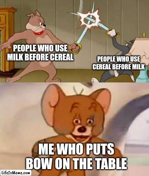 Cereal before milk or milk before cereal | PEOPLE WHO USE MILK BEFORE CEREAL; PEOPLE WHO USE CEREAL BEFORE MILK; ME WHO PUTS BOW ON THE TABLE | image tagged in tom and jerry swordfight,cereal | made w/ Lifeismeme meme maker