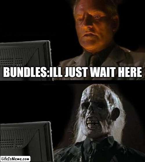 rip bundles | BUNDLES:ILL JUST WAIT HERE | image tagged in memes,i'll just wait here | made w/ Lifeismeme meme maker