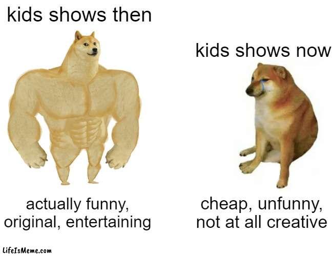 free Sarasson | kids shows then; kids shows now; actually funny, original, entertaining; cheap, unfunny, not at all creative | image tagged in memes,buff doge vs cheems | made w/ Lifeismeme meme maker