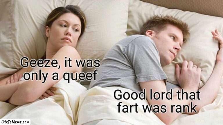 I apologize ladies, my adult side knows this is bs but my inner child can't stop giggling like an idiot | Geeze, it was
only a queef; Good lord that fart was rank | image tagged in memes,i bet he's thinking about other women | made w/ Lifeismeme meme maker