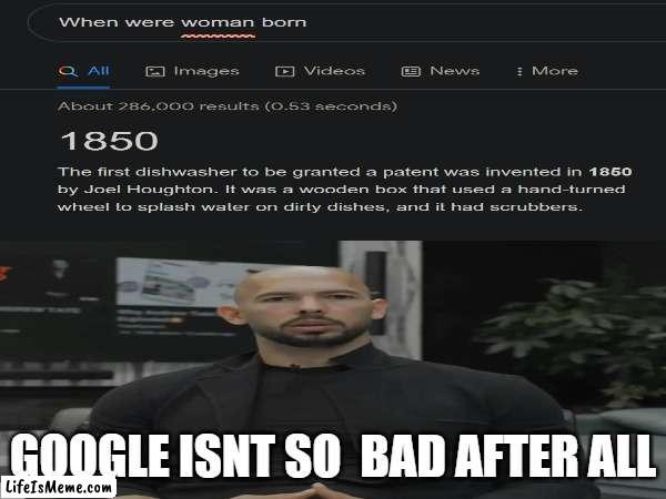 Google is a W | GOOGLE ISNT SO  BAD AFTER ALL | image tagged in funny,andrew tate,dishwasher,women | made w/ Lifeismeme meme maker