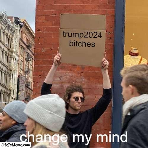 idc | trump2024 bitches; change my mind | image tagged in memes,guy holding cardboard sign | made w/ Lifeismeme meme maker