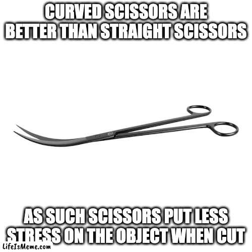 Curved Scissors | CURVED SCISSORS ARE BETTER THAN STRAIGHT SCISSORS; AS SUCH SCISSORS PUT LESS STRESS ON THE OBJECT WHEN CUT | image tagged in scissors,memes | made w/ Lifeismeme meme maker