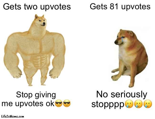 Stop ok | Gets two upvotes; Gets 81 upvotes; Stop giving me upvotes ok😎😎; No seriously stopppp🥲🥲🥲 | image tagged in memes,buff doge vs cheems | made w/ Lifeismeme meme maker