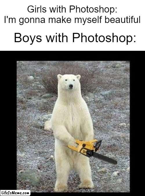 If it wasn't for the snow and that it's a Polar Bear, I'd think it was in Florida (seriously, I want the story behind this) | Girls with Photoshop: I'm gonna make myself beautiful; Boys with Photoshop: | image tagged in memes,chainsaw bear | made w/ Lifeismeme meme maker