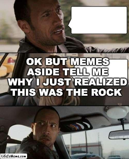 this is embarrassing | OK BUT MEMES ASIDE TELL ME WHY I JUST REALIZED THIS WAS THE ROCK | image tagged in memes,the rock driving | made w/ Lifeismeme meme maker