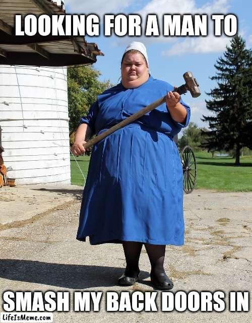 Amish Meme | LOOKING FOR A MAN TO; SMASH MY BACK DOORS IN | image tagged in amish,memes | made w/ Lifeismeme meme maker