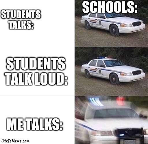 Aint this true? | SCHOOLS:; STUDENTS TALKS:; STUDENTS TALK LOUD:; ME TALKS: | image tagged in police car | made w/ Lifeismeme meme maker