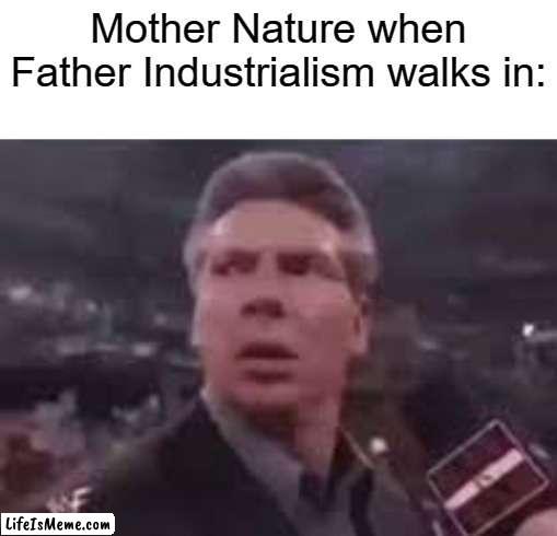 (Image Title) | Mother Nature when Father Industrialism walks in: | image tagged in x when x walks in,lol,memes,fun,mother nature,father industrialism | made w/ Lifeismeme meme maker