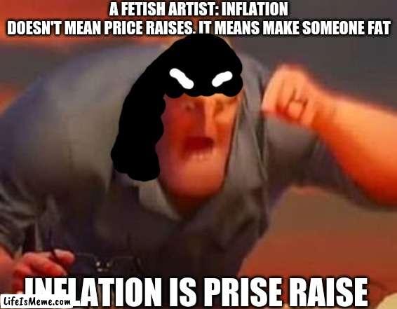 fetish artists are 100% dumb | A FETISH ARTIST: INFLATION DOESN'T MEAN PRICE RAISES. IT MEANS MAKE SOMEONE FAT
ME:; INFLATION IS PRISE RAISE | image tagged in mr incredible mad,reniita,deviantart,mr incredible,math is math | made w/ Lifeismeme meme maker