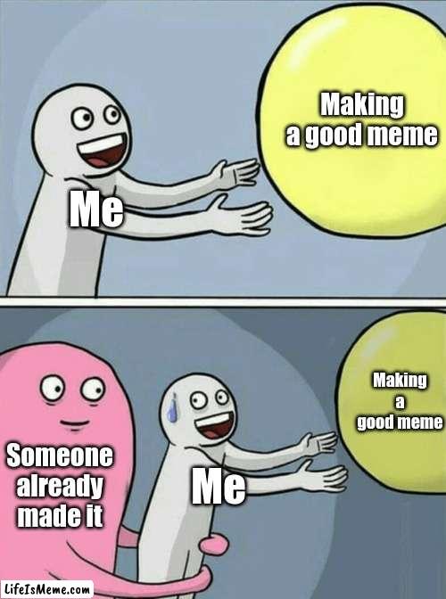 eeeeeeee | Making a good meme; Me; Making a good meme; Someone already made it; Me | image tagged in memes,running away balloon | made w/ Lifeismeme meme maker