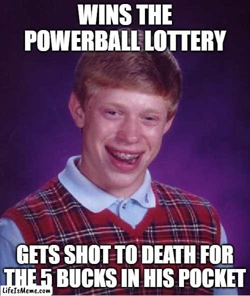 Bang! | WINS THE POWERBALL LOTTERY; GETS SHOT TO DEATH FOR THE 5 BUCKS IN HIS POCKET | image tagged in memes,bad luck brian | made w/ Lifeismeme meme maker