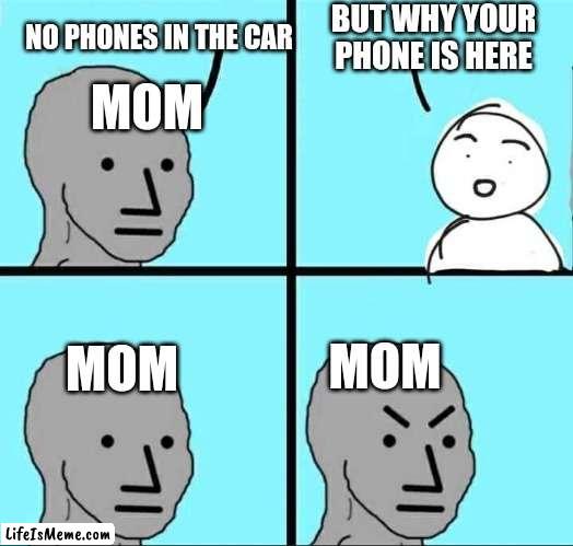 Phone logic | BUT WHY YOUR PHONE IS HERE; NO PHONES IN THE CAR; MOM; MOM; MOM | image tagged in npc meme | made w/ Lifeismeme meme maker