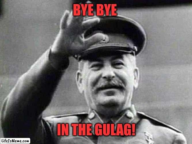 Papa Stalin bye bye in the gulag | BYE BYE; IN THE GULAG! | image tagged in stalin,gulag,joseph stalin,russia,soviet union | made w/ Lifeismeme meme maker