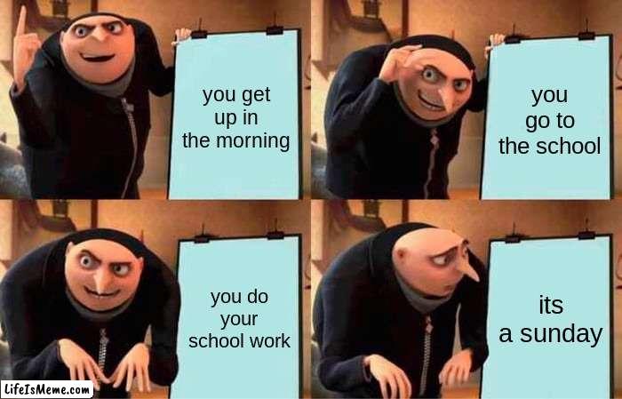 emotional damage. stop laughing, it's not funny it happens to all of us (except it doesn't) | you get up in the morning; you go to the school; you do your school work; its a sunday | image tagged in memes,gru's plan | made w/ Lifeismeme meme maker