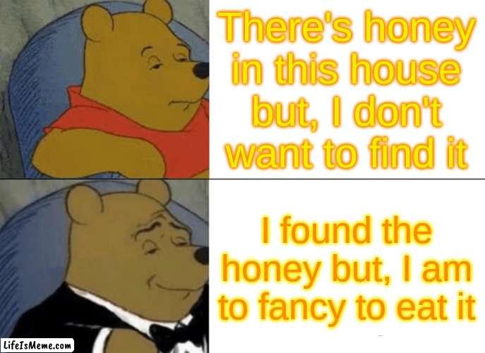 Honey | There's honey in this house but, I don't want to find it; I found the honey but, I am to fancy to eat it | image tagged in memes,tuxedo winnie the pooh | made w/ Lifeismeme meme maker