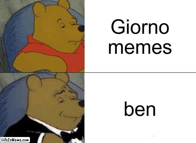 ben | Giorno memes; ben | image tagged in tuxedo winnie the pooh,giorno,talking ben the dog | made w/ Lifeismeme meme maker