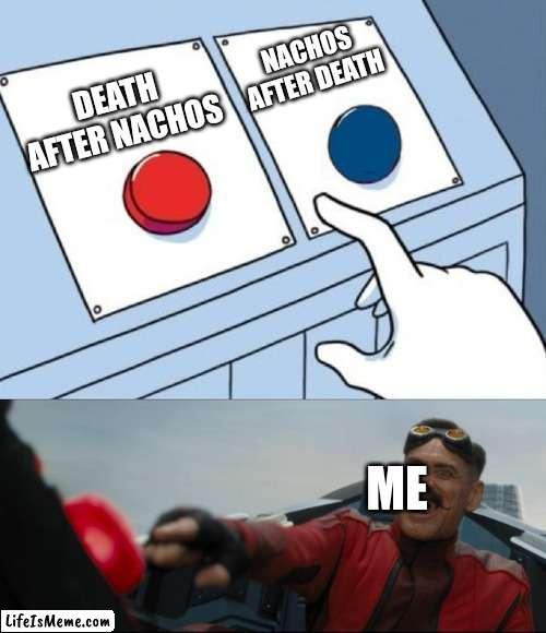 Mmm nachos | NACHOS AFTER DEATH; DEATH AFTER NACHOS; ME | image tagged in robotnik button | made w/ Lifeismeme meme maker