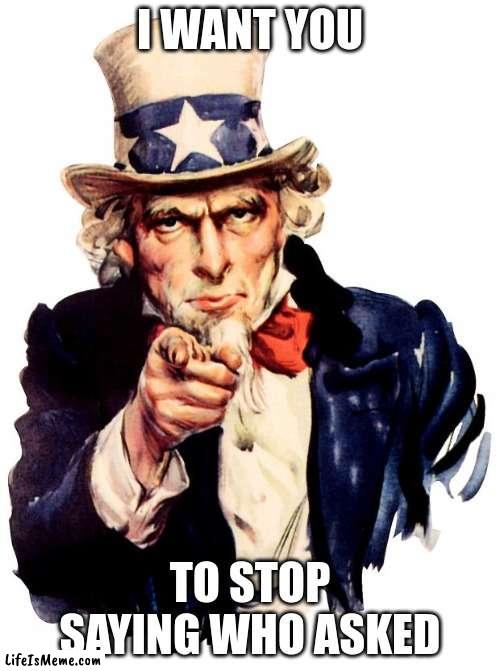 de facs | I WANT YOU; TO STOP SAYING WHO ASKED | image tagged in memes,uncle sam | made w/ Lifeismeme meme maker