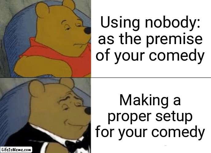 Nobody: is not a proper setup | Using nobody: as the premise of your comedy; Making a proper setup for your comedy | image tagged in memes,tuxedo winnie the pooh | made w/ Lifeismeme meme maker