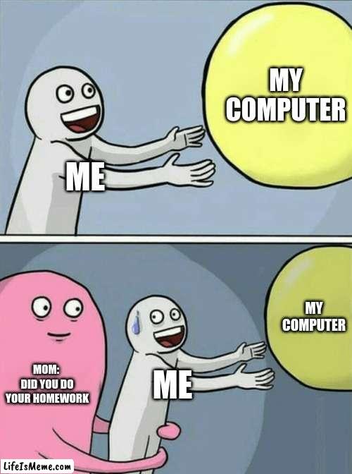 Computer | MY COMPUTER; ME; MY COMPUTER; MOM:  DID YOU DO YOUR HOMEWORK; ME | image tagged in memes,running away balloon | made w/ Lifeismeme meme maker