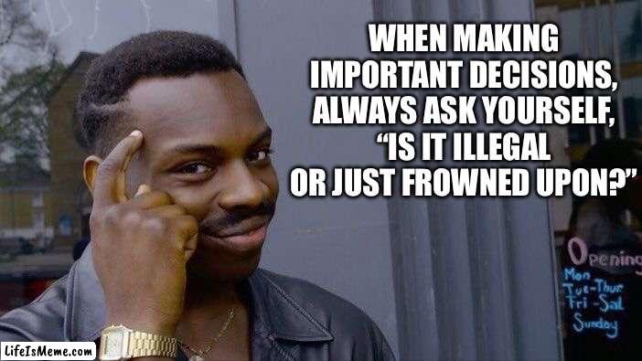 Stop and think | WHEN MAKING IMPORTANT DECISIONS, ALWAYS ASK YOURSELF, “IS IT ILLEGAL OR JUST FROWNED UPON?” | image tagged in memes,roll safe think about it | made w/ Lifeismeme meme maker