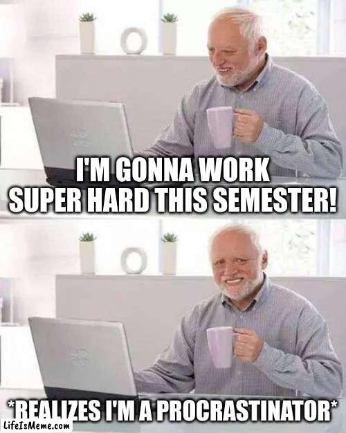 please tell me I'm not the only one | I'M GONNA WORK SUPER HARD THIS SEMESTER! *REALIZES I'M A PROCRASTINATOR* | image tagged in memes,hide the pain harold | made w/ Lifeismeme meme maker