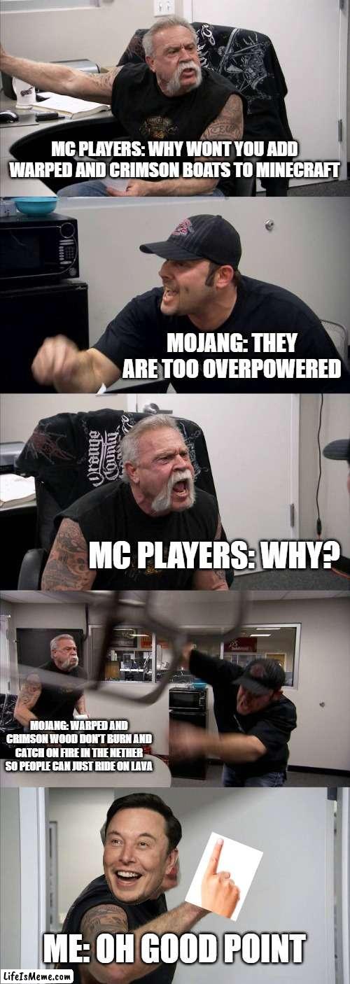 This is why we don't have warped and crimson boats in Minecraft | MC PLAYERS: WHY WONT YOU ADD WARPED AND CRIMSON BOATS TO MINECRAFT; MOJANG: THEY ARE TOO OVERPOWERED; MC PLAYERS: WHY? MOJANG: WARPED AND CRIMSON WOOD DON'T BURN AND CATCH ON FIRE IN THE NETHER SO PEOPLE CAN JUST RIDE ON LAVA; ME: OH GOOD POINT | image tagged in memes,american chopper argument | made w/ Lifeismeme meme maker