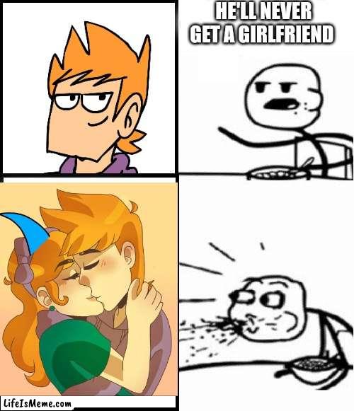 My edd and toms reaction I bet | HE'LL NEVER GET A GIRLFRIEND | image tagged in blank serial cereal guy,eddsworld | made w/ Lifeismeme meme maker