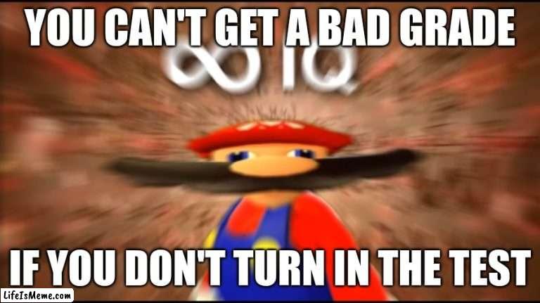 Infinity IQ Mario | YOU CAN'T GET A BAD GRADE; IF YOU DON'T TURN IN THE TEST | image tagged in infinity iq mario | made w/ Lifeismeme meme maker