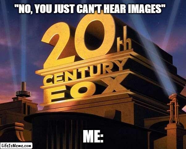 intalectual | "NO, YOU JUST CAN'T HEAR IMAGES"; ME: | image tagged in 20th century fox,funny,funny memes,movies,fun | made w/ Lifeismeme meme maker
