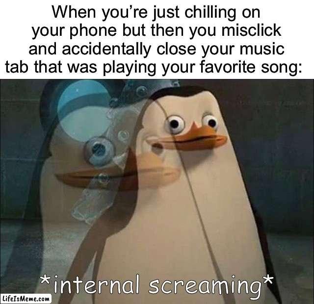 This is pain | When you’re just chilling on your phone but then you misclick and accidentally close your music tab that was playing your favorite song: | image tagged in private internal screaming,memes,funny,painful,relatable memes,true story | made w/ Lifeismeme meme maker