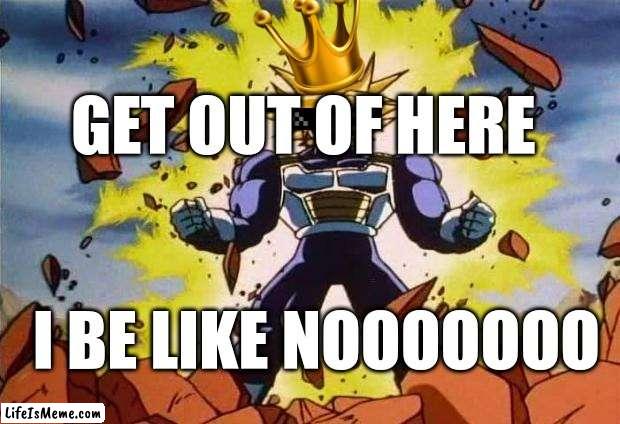 Dragon ball z | GET OUT OF HERE; I BE LIKE NOOOOOOO | image tagged in dragon ball z | made w/ Lifeismeme meme maker