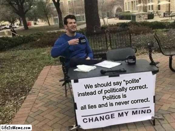 politically incorrect | We should say "polite" instead of politically correct. 
Politics is all lies and is never correct. | image tagged in memes,change my mind | made w/ Lifeismeme meme maker