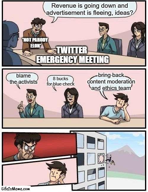 Twitter Emergency | Revenue is going down and advertisement is fleeing, ideas? *NOT PARODY 
 ELON*; TWITTER 
EMERGENCY MEETING; bring back content moderation and ethics team; blame the activists; 8 bucks
for blue check | image tagged in memes,boardroom meeting suggestion | made w/ Lifeismeme meme maker