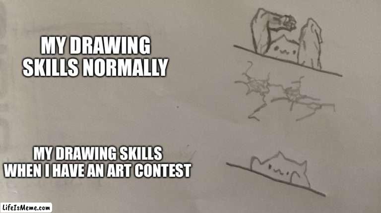 Why is this happening???? | MY DRAWING SKILLS NORMALLY; MY DRAWING SKILLS WHEN I HAVE AN ART CONTEST | image tagged in drawing | made w/ Lifeismeme meme maker