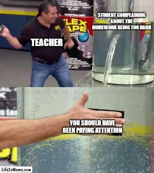 free epic Sergem | STUDENT COMPLAINING ABOUT THE HOMEWORK BEING TOO HARD; TEACHER; YOU SHOULD HAVE BEEN PAYING ATTENTION | image tagged in flex tape | made w/ Lifeismeme meme maker